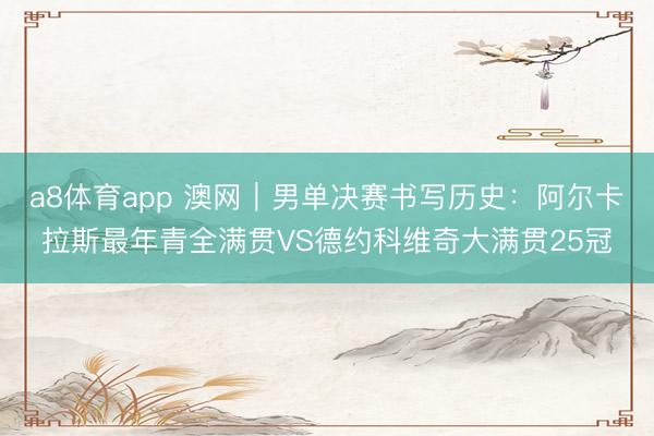 a8体育app 澳网｜男单决赛书写历史：阿尔卡拉斯最年青全满贯VS德约科维奇大满贯25冠