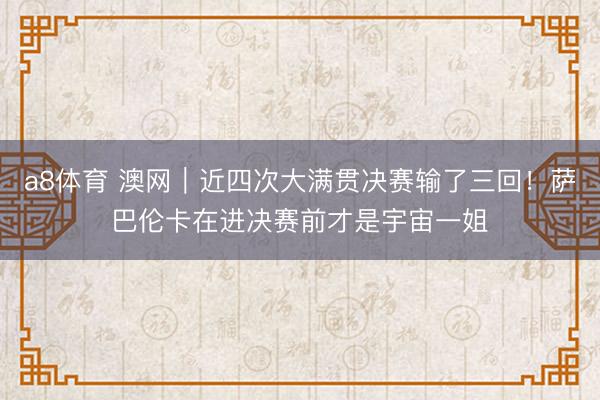 a8体育 澳网｜近四次大满贯决赛输了三回！萨巴伦卡在进决赛前才是宇宙一姐