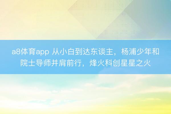a8体育app 从小白到达东谈主，杨浦少年和院士导师并肩前行，烽火科创星星之火
