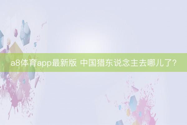 a8体育app最新版 中国猎东说念主去哪儿了？