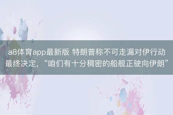 a8体育app最新版 特朗普称不可走漏对伊行动最终决定，“咱们有十分稠密的船舰正驶向伊朗”