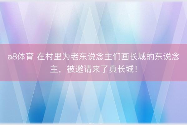 a8体育 在村里为老东说念主们画长城的东说念主，被邀请来了真长城！