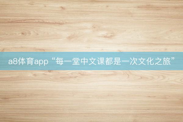 a8体育app “每一堂中文课都是一次文化之旅”