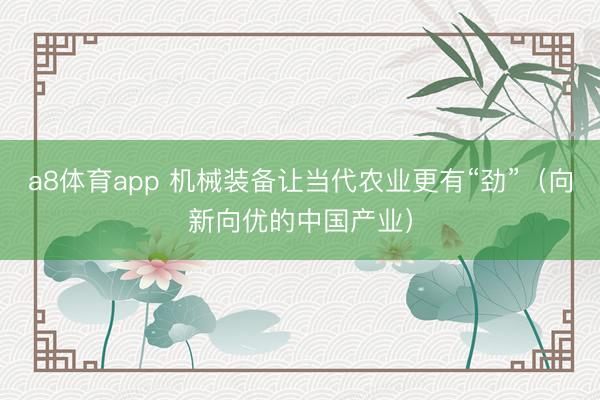 a8体育app 机械装备让当代农业更有“劲”（向新向优的中国产业）