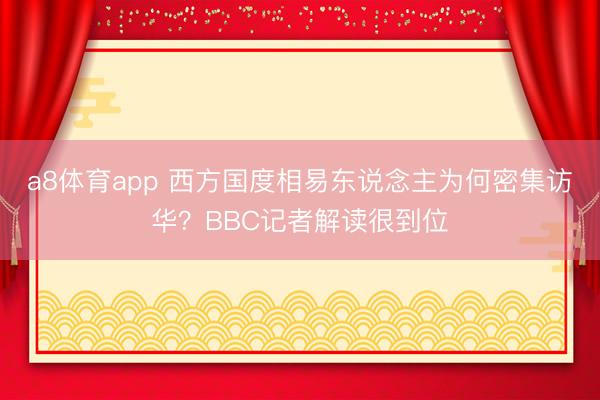 a8体育app 西方国度相易东说念主为何密集访华？BBC记者解读很到位