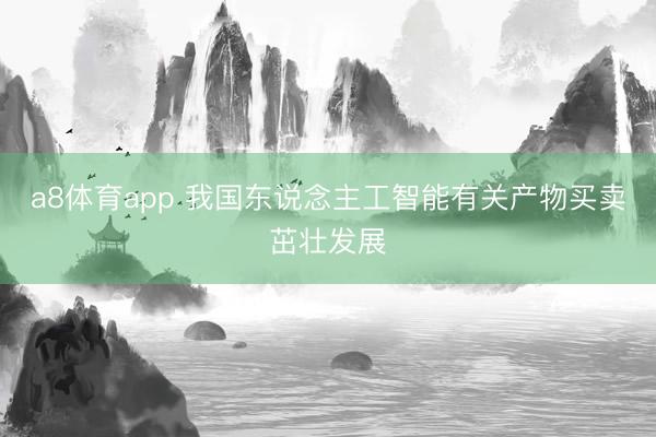 a8体育app 我国东说念主工智能有关产物买卖茁壮发展