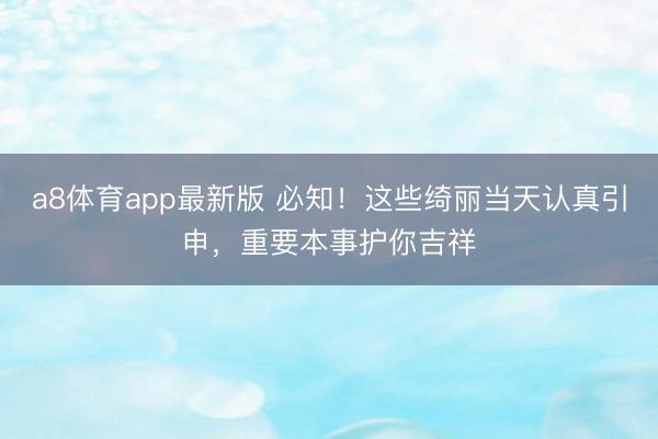 a8体育app最新版 必知！这些绮丽当天认真引申，重要本事护你吉祥