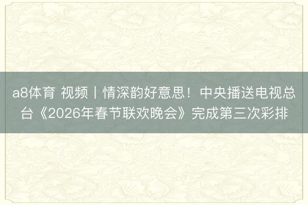 a8体育 视频丨情深韵好意思！中央播送电视总台《2026年春节联欢晚会》完成第三次彩排
