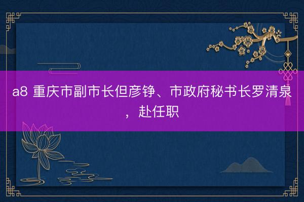 a8 重庆市副市长但彦铮、市政府秘书长罗清泉，赴任职