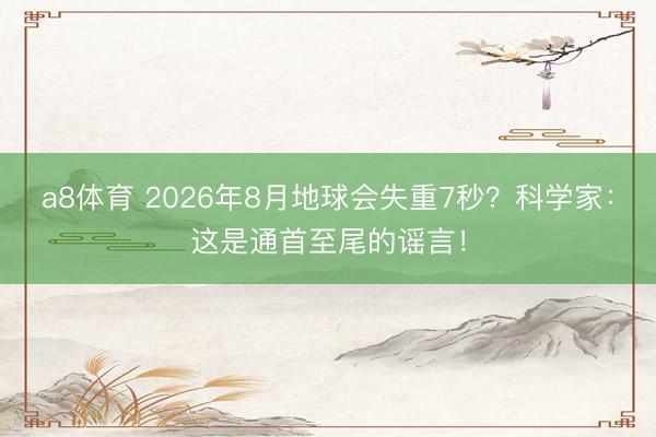 a8体育 2026年8月地球会失重7秒？科学家：这是通首至尾的谣言！
