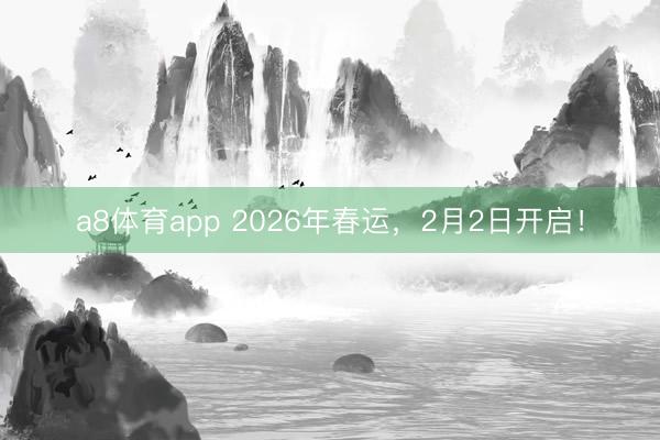 a8体育app 2026年春运，2月2日开启！