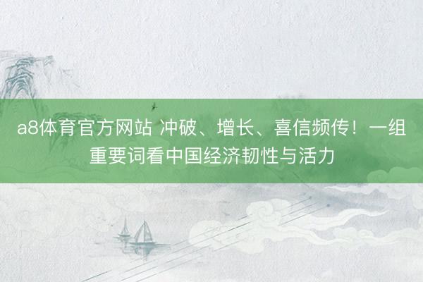 a8体育官方网站 冲破、增长、喜信频传！一组重要词看中国经济韧性与活力