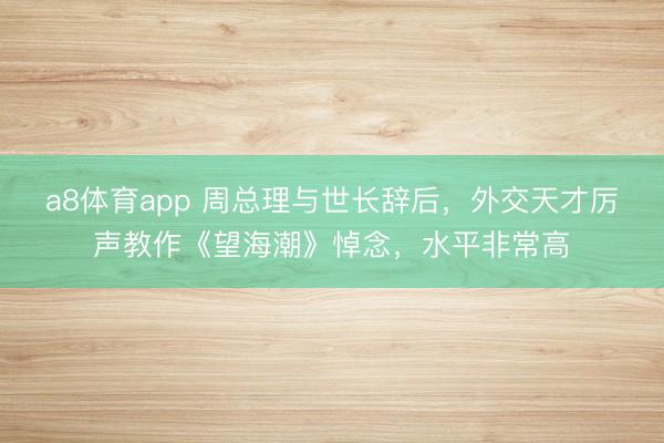 a8体育app 周总理与世长辞后，外交天才厉声教作《望海潮》悼念，水平非常高