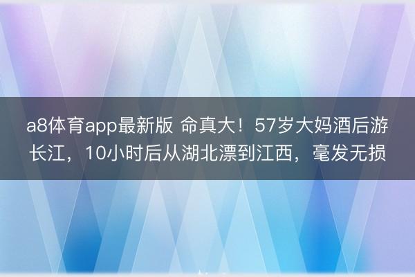 a8体育app最新版 命真大！57岁大妈酒后游长江，10小时后从湖北漂到江西，毫发无损