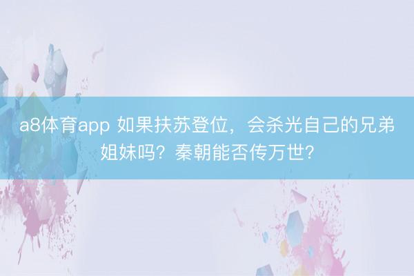 a8体育app 如果扶苏登位，会杀光自己的兄弟姐妹吗？秦朝能否传万世？