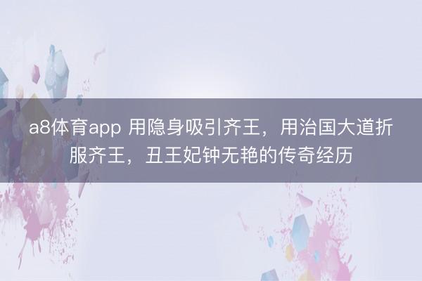 a8体育app 用隐身吸引齐王，用治国大道折服齐王，丑王妃钟无艳的传奇经历