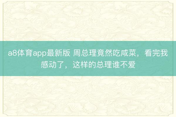 a8体育app最新版 周总理竟然吃咸菜，看完我感动了，这样的总理谁不爱