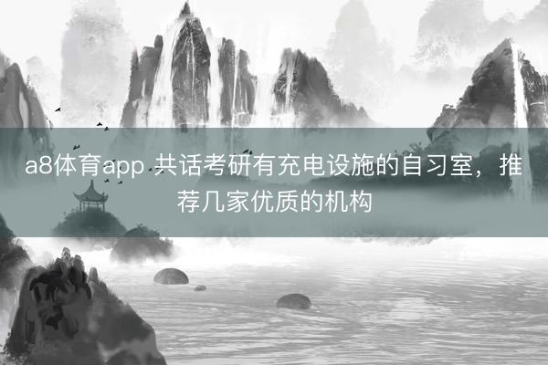 a8体育app 共话考研有充电设施的自习室，推荐几家优质的机构