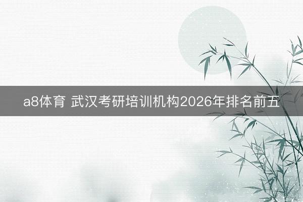 a8体育 武汉考研培训机构2026年排名前五