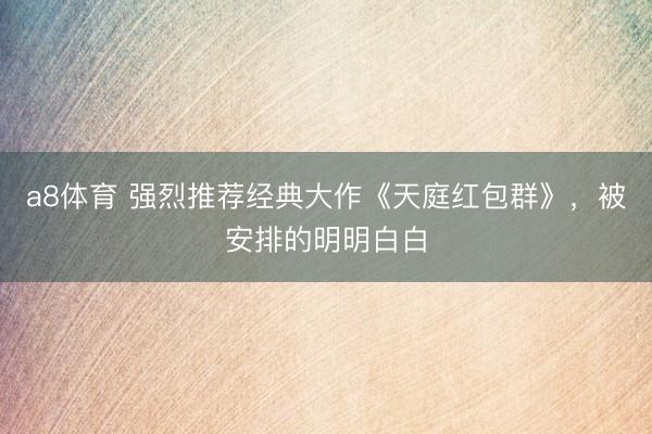a8体育 强烈推荐经典大作《天庭红包群》，被安排的明明白白