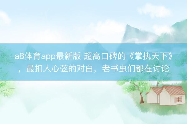 a8体育app最新版 超高口碑的《掌执天下》，最扣人心弦的对白，老书虫们都在讨论