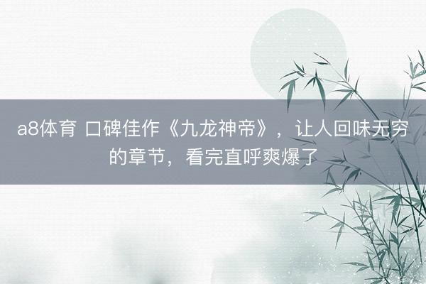a8体育 口碑佳作《九龙神帝》，让人回味无穷的章节，看完直呼爽爆了