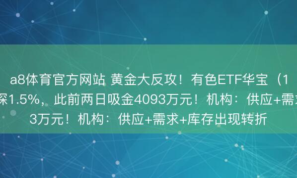 a8体育官方网站 黄金大反攻！有色ETF华宝（159876）最高上探1.5%，此前两日吸金4093万元！机构：供应+需求+库存出现转折