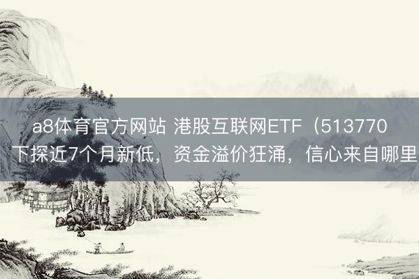 a8体育官方网站 港股互联网ETF（513770）下探近7个月新低，资金溢价狂涌，信心来自哪里？