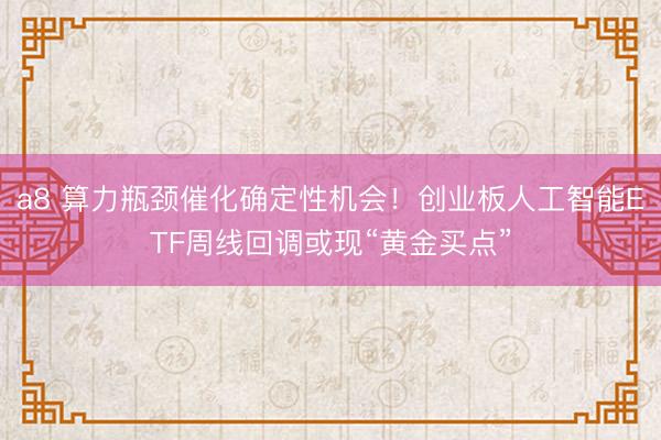 a8 算力瓶颈催化确定性机会!创业板人工智能ETF周线回调或现“黄金买点”