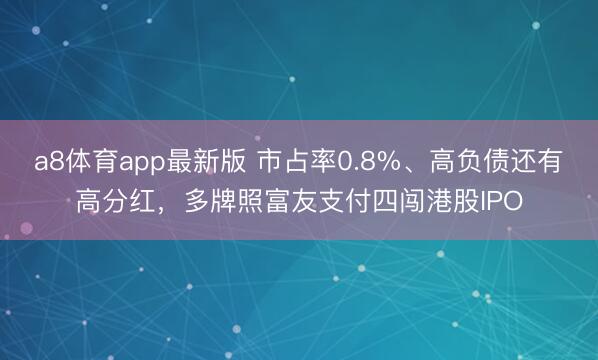 a8体育app最新版 市占率0.8%、高负债还有高分红，多牌照富友支付四闯港股IPO
