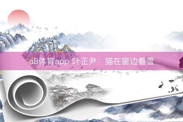 a8体育app 叶正尹：猫在窗边看雪