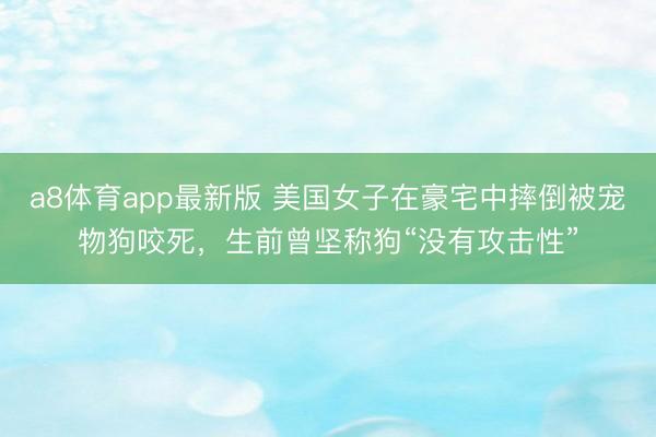 a8体育app最新版 美国女子在豪宅中摔倒被宠物狗咬死,生前曾坚称狗“没有攻击性”
