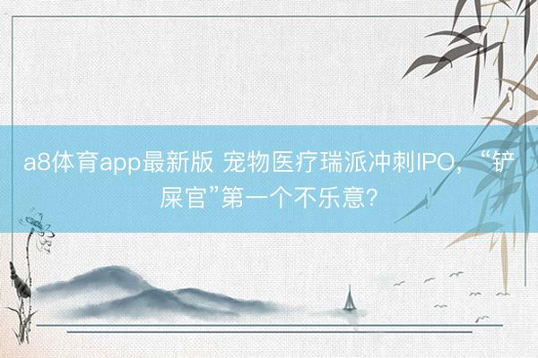 a8体育app最新版 宠物医疗瑞派冲刺IPO，“铲屎官”第一个不乐意？