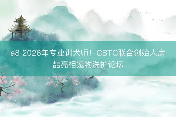 a8 2026年专业训犬师！CBTC联合创始人房喆亮相宠物洗护论坛
