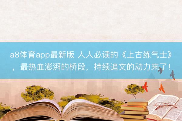 a8体育app最新版 人人必读的《上古练气士》，最热血澎湃的桥段，持续追文的动力来了！