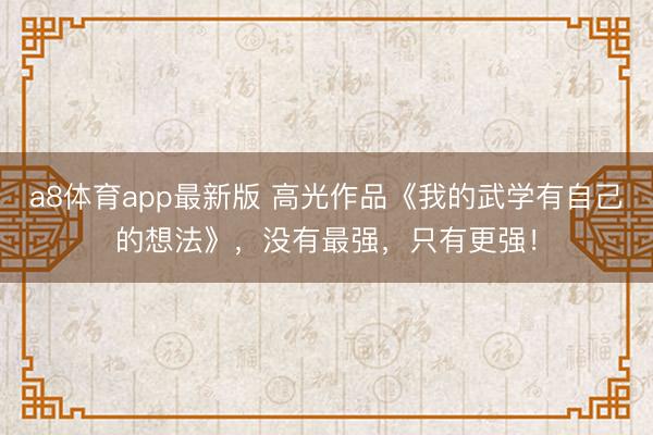 a8体育app最新版 高光作品《我的武学有自己的想法》，没有最强，只有更强！