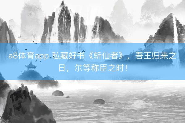 a8体育app 私藏好书《斩仙者》，吾王归来之日，尔等称臣之时！