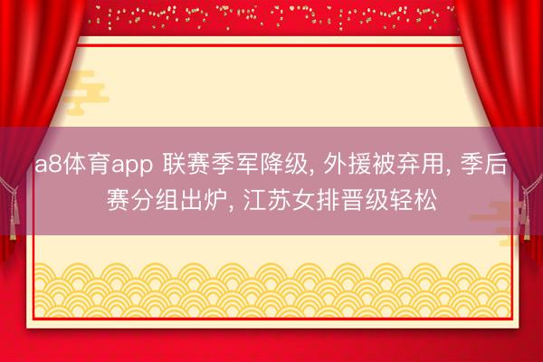 a8体育app 联赛季军降级, 外援被弃用, 季后赛分组出炉, 江苏女排晋级轻松