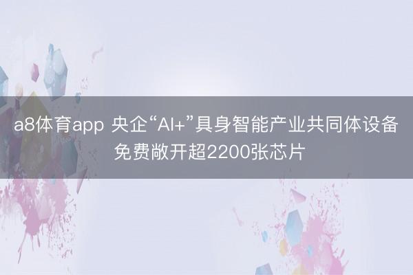 a8体育app 央企“AI+”具身智能产业共同体设备 免费敞开超2200张芯片