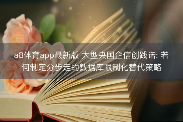 a8体育app最新版 大型央国企信创践诺: 若何制定分步走的数据库限制化替代策略
