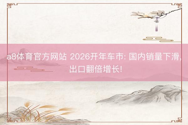 a8体育官方网站 2026开年车市: 国内销量下滑, 出口翻倍增长!