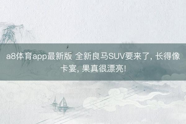 a8体育app最新版 全新良马SUV要来了, 长得像卡宴, 果真很漂亮!
