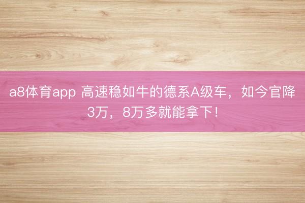 a8体育app 高速稳如牛的德系A级车，如今官降3万，8万多就能拿下！