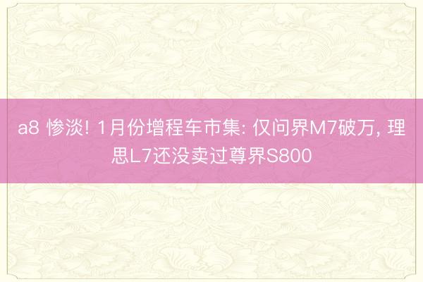 a8 惨淡! 1月份增程车市集: 仅问界M7破万, 理思L7还没卖过尊界S800