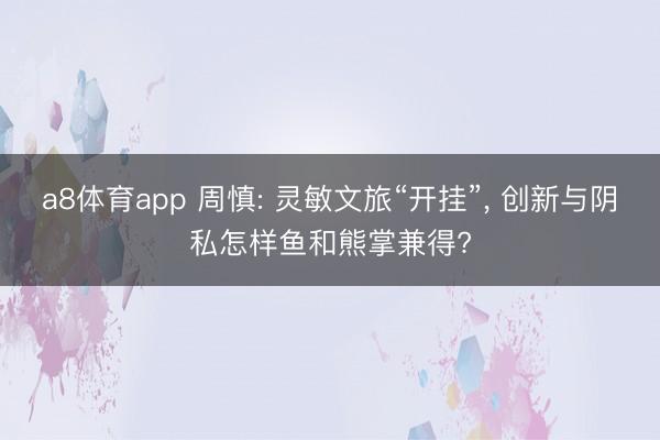 a8体育app 周慎: 灵敏文旅“开挂”, 创新与阴私怎样鱼和熊掌兼得?