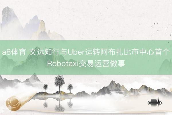 a8体育 文远知行与Uber运转阿布扎比市中心首个Robotaxi交易运营做事