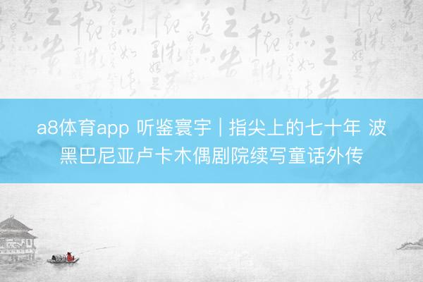 a8体育app 听鉴寰宇 | 指尖上的七十年 波黑巴尼亚卢卡木偶剧院续写童话外传