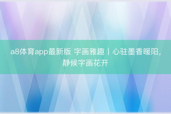 a8体育app最新版 字画雅趣丨心驻墨香暖阳，静候字画花开