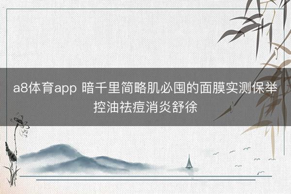 a8体育app 暗千里简略肌必囤的面膜实测保举控油祛痘消炎舒徐