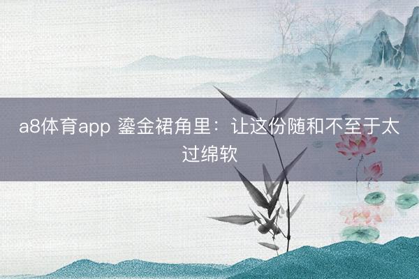 a8体育app 鎏金裙角里：让这份随和不至于太过绵软